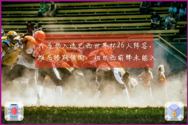 内马尔入选巴西世界杯26人阵容，维尼修斯领衔，切尔西前锋未能入围