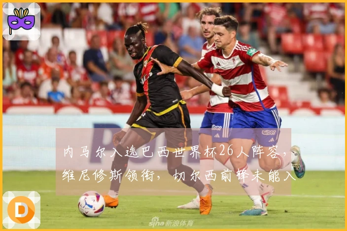 内马尔入选巴西世界杯26人阵容,维尼修斯领衔,切尔西前锋未能入围