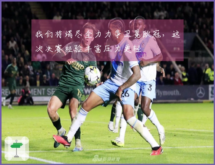 我们将竭尽全力力争卫冕欧冠，这次决赛经验丰富压力更轻
